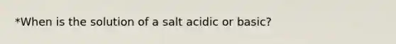 *When is the solution of a salt acidic or basic?