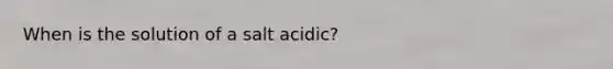 When is the solution of a salt acidic?