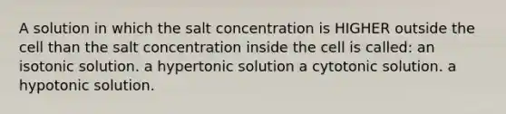 A solution in which the salt concentration is HIGHER outside the cell than the salt concentration inside the cell is called: an isotonic solution. a hypertonic solution a cytotonic solution. a hypotonic solution.