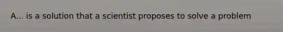 A... is a solution that a scientist proposes to solve a problem