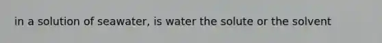 in a solution of seawater, is water the solute or the solvent