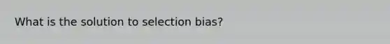 What is the solution to selection bias?