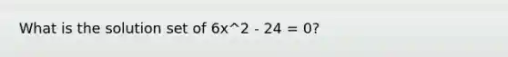 What is the solution set of 6x^2 - 24 = 0?