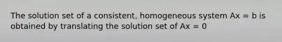 The solution set of a consistent, homogeneous system Ax = b is obtained by translating the solution set of Ax = 0