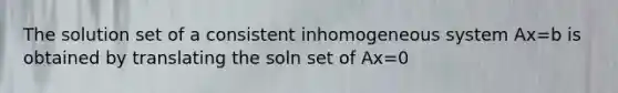 The solution set of a consistent inhomogeneous system Ax=b is obtained by translating the soln set of Ax=0