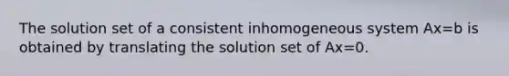 The solution set of a consistent inhomogeneous system Ax=b is obtained by translating the solution set of Ax=0.