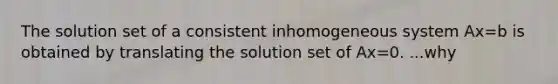 The solution set of a consistent inhomogeneous system Ax=b is obtained by translating the solution set of Ax=0. ...why