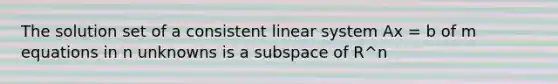 The solution set of a consistent linear system Ax = b of m equations in n unknowns is a subspace of R^n