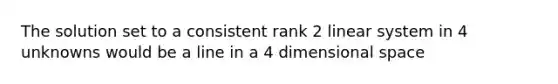 The solution set to a consistent rank 2 linear system in 4 unknowns would be a line in a 4 dimensional space