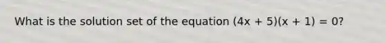 What is the solution set of the equation (4x + 5)(x + 1) = 0?