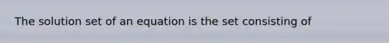 The solution set of an equation is the set consisting of