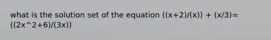 what is the solution set of the equation ((x+2)/(x)) + (x/3)= ((2x^2+6)/(3x))