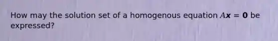 How may the solution set of a homogenous equation 𝐴𝙭 = 𝟬 be expressed?