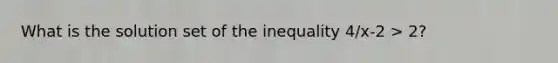 What is the solution set of the inequality 4/x-2 > 2?