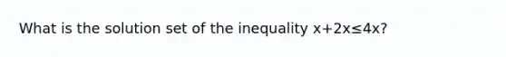 What is the solution set of the inequality x+2x≤4x?