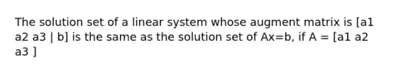 The solution set of a linear system whose augment matrix is [a1 a2 a3 | b] is the same as the solution set of Ax=b, if A = [a1 a2 a3 ]