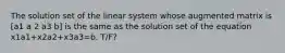 The solution set of the linear system whose augmented matrix is [a1 a 2 a3 b] is the same as the solution set of the equation x1a1+x2a2+x3a3=b. T/F?