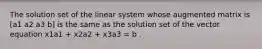 The solution set of the linear system whose augmented matrix is [a1 a2 a3 b] is the same as the solution set of the vector equation x1a1 + x2a2 + x3a3 = b .