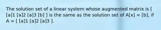 The solution set of a linear system whose augmented matrix is [ [a]1 [a]2 [a]3 [b] ] is the same as the solution set of A[x] = [b], if A = [ [a]1 [a]2 [a]3 ].