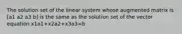 The solution set of the linear system whose augmented matrix is [a1 a2 a3 b] is the same as the solution set of the vector equation x1a1+x2a2+x3a3=b