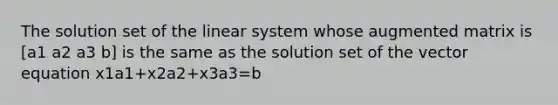 The solution set of the linear system whose augmented matrix is [a1 a2 a3 b] is the same as the solution set of the vector equation x1a1+x2a2+x3a3=b