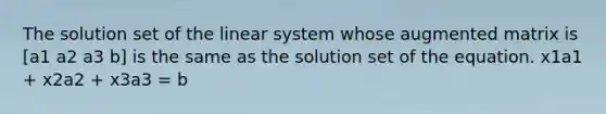 The solution set of the linear system whose augmented matrix is [a1 a2 a3 b] is the same as the solution set of the equation. x1a1 + x2a2 + x3a3 = b