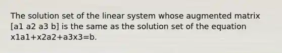 The solution set of the linear system whose augmented matrix [a1 a2 a3 b] is the same as the solution set of the equation x1a1+x2a2+a3x3=b.