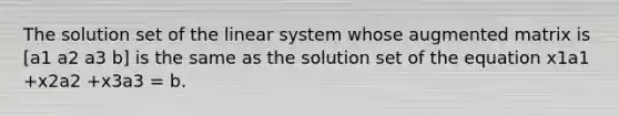 The solution set of the linear system whose augmented matrix is [a1 a2 a3 b] is the same as the solution set of the equation x1a1 +x2a2 +x3a3 = b.