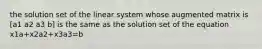 the solution set of the linear system whose augmented matrix is [a1 a2 a3 b] is the same as the solution set of the equation x1a+x2a2+x3a3=b