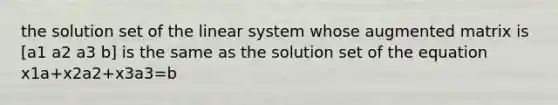 the solution set of the linear system whose augmented matrix is [a1 a2 a3 b] is the same as the solution set of the equation x1a+x2a2+x3a3=b