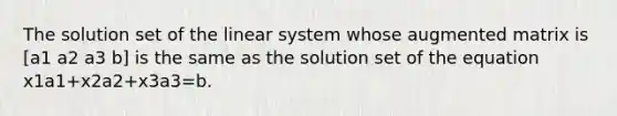 The solution set of the linear system whose augmented matrix is [a1 a2 a3 b] is the same as the solution set of the equation x1a1+x2a2+x3a3=b.