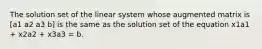 The solution set of the linear system whose augmented matrix is [a1 a2 a3 b] is the same as the solution set of the equation x1a1 + x2a2 + x3a3 = b.