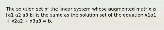 The solution set of the linear system whose augmented matrix is [a1 a2 a3 b] is the same as the solution set of the equation x1a1 + x2a2 + x3a3 = b.