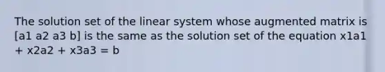 The solution set of the linear system whose augmented matrix is [a1 a2 a3 b] is the same as the solution set of the equation x1a1 + x2a2 + x3a3 = b