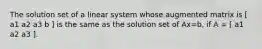 The solution set of a linear system whose augmented matrix is [ a1 a2 a3 b ] is the same as the solution set of Ax=b​, if​ A = [ a1 a2 a3 ].