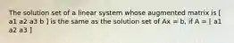 The solution set of a linear system whose augmented matrix is [ a1 a2 a3 b ] is the same as the solution set of Ax = b, if A = [ a1 a2 a3 ]