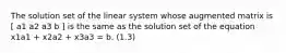 The solution set of the linear system whose augmented matrix is [ a1 a2 a3 b ] is the same as the solution set of the equation x1a1 + x2a2 + x3a3 = b. (1.3)