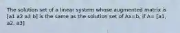 The solution set of a linear system whose augmented matrix is [a1 a2 a3 b] is the same as the solution set of Ax=b​, if​ A= [a1, a2, a3]