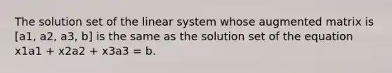 The solution set of the linear system whose augmented matrix is [a1, a2, a3, b] is the same as the solution set of the equation x1a1 + x2a2 + x3a3 = b.