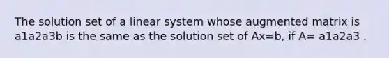 The solution set of a linear system whose augmented matrix is a1a2a3b is the same as the solution set of Ax=b​, if​ A= a1a2a3 .