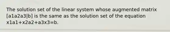 The solution set of the linear system whose augmented matrix [a1a2a3|b] is the same as the solution set of the equation x1a1+x2a2+a3x3=b.