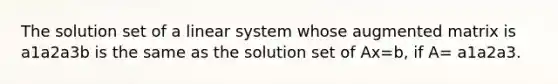 The solution set of a linear system whose augmented matrix is a1a2a3b is the same as the solution set of Ax=b​, if​ A= a1a2a3.