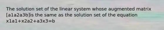 The solution set of the linear system whose augmented matrix [a1a2a3b]is the same as the solution set of the equation x1a1+x2a2+a3x3=b