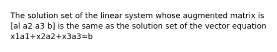 The solution set of the linear system whose augmented matrix is [al a2 a3 b] is the same as the solution set of the vector equation x1a1+x2a2+x3a3=b