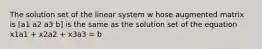 The solution set of the linear system w hose augmented matrix is [a1 a2 a3 b] is the same as the solution set of the equation x1a1 + x2a2 + x3a3 = b