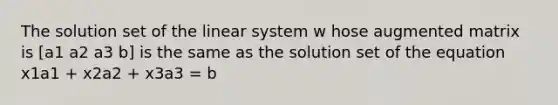 The solution set of the linear system w hose augmented matrix is [a1 a2 a3 b] is the same as the solution set of the equation x1a1 + x2a2 + x3a3 = b