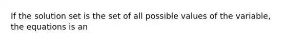 If the solution set is the set of all possible values of the variable, the equations is an