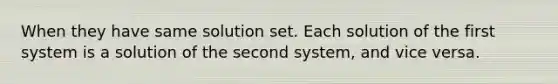 When they have same solution set. Each solution of the first system is a solution of the second system, and vice versa.