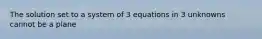 The solution set to a system of 3 equations in 3 unknowns cannot be a plane