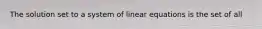 The solution set to a system of linear equations is the set of all